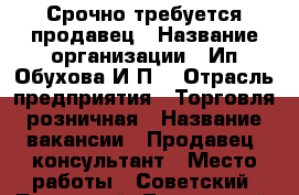 Срочно требуется продавец › Название организации ­ Ип Обухова И,П, › Отрасль предприятия ­ Торговля розничная › Название вакансии ­ Продавец- консультант › Место работы ­ Советский, Ленинский, Трусовский › Подчинение ­ Директору магазина › Минимальный оклад ­ 15 000 › Максимальный оклад ­ 17 000 › Возраст от ­ 18 - Астраханская обл., Астрахань г. Работа » Вакансии   